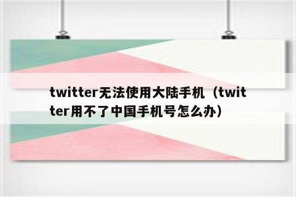 twitter无法使用大陆手机（twitter用不了中国手机号怎么办）