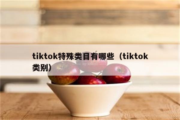 tiktok特殊类目有哪些（tiktok类别）