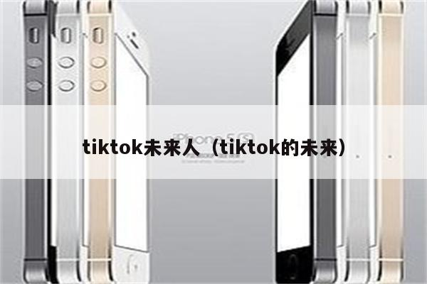 tiktok未来人（tiktok的未来）