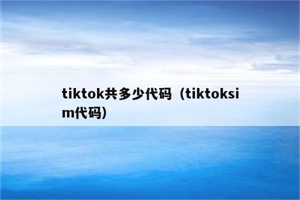 tiktok共多少代码（tiktoksim代码）