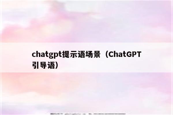 chatgpt提示语场景（ChatGPT引导语）