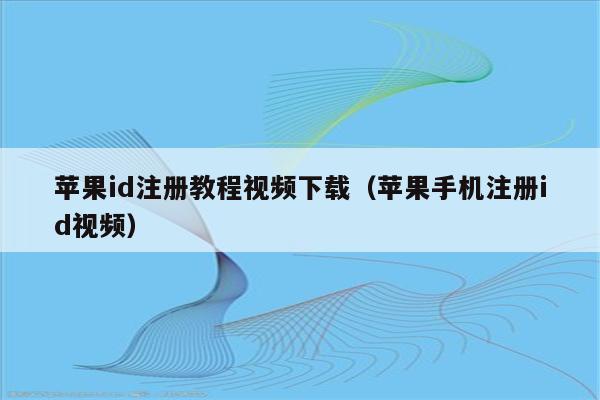 苹果id注册教程视频下载（苹果手机注册id视频）