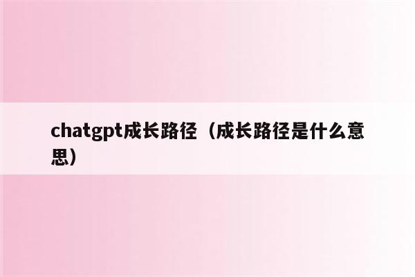 chatgpt成长路径（成长路径是什么意思）