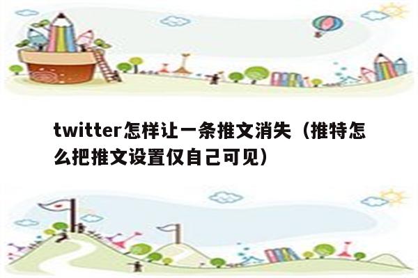 twitter怎样让一条推文消失（推特怎么把推文设置仅自己可见）