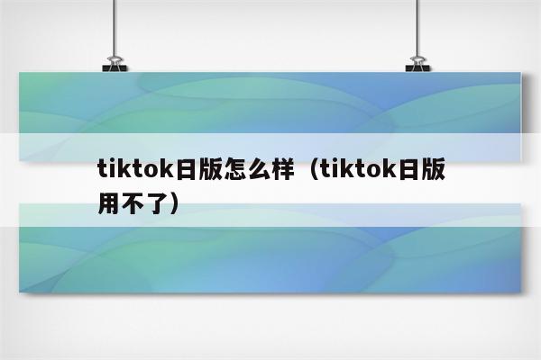 tiktok日版怎么样（tiktok日版用不了）