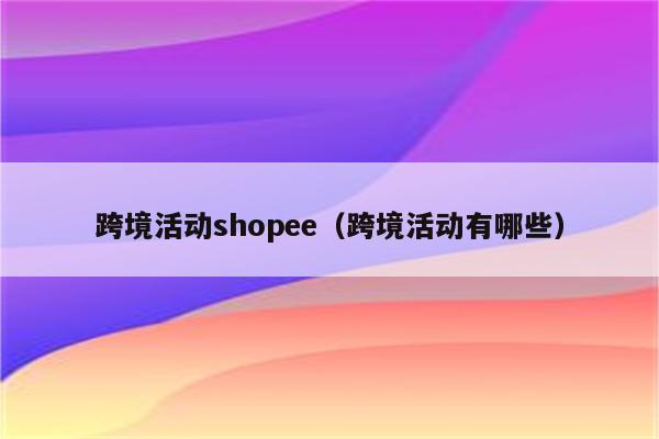 跨境活动shopee（跨境活动有哪些）