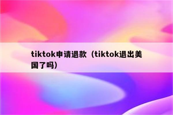 tiktok申请退款（tiktok退出美国了吗）