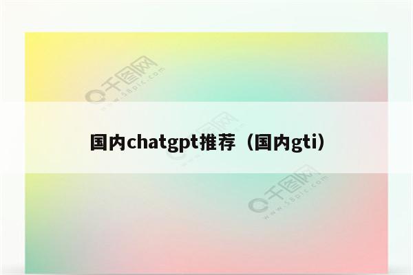 国内chatgpt推荐（国内gti）