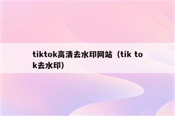 tiktok高清去水印网站（tik tok去水印）