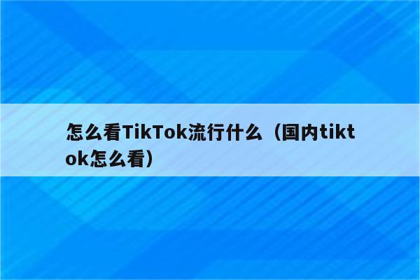 怎么看TikTok流行什么（国内tiktok怎么看）