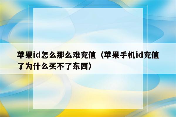 苹果id怎么那么难充值（苹果手机id充值了为什么买不了东西）