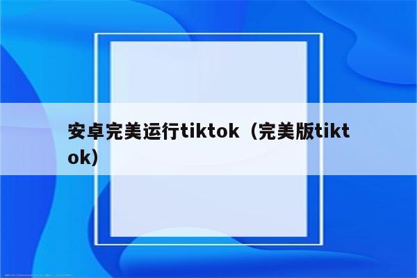 安卓完美运行tiktok（完美版tiktok）