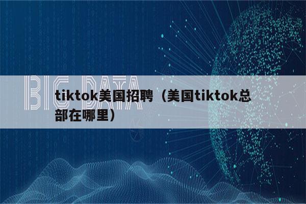 tiktok美国招聘（美国tiktok总部在哪里）