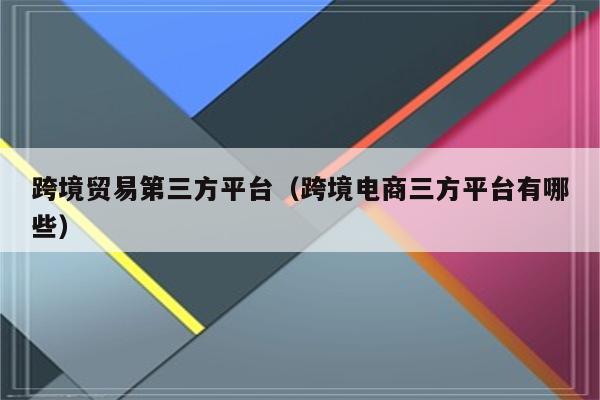 跨境贸易第三方平台（跨境电商三方平台有哪些）