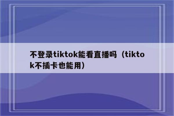 不登录tiktok能看直播吗（tiktok不插卡也能用）