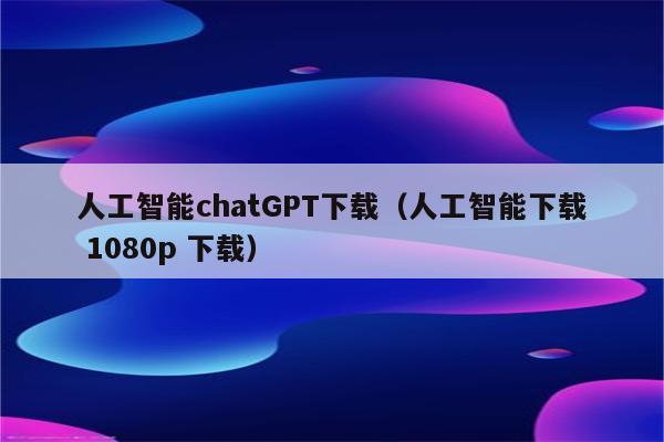 人工智能chatGPT下载（人工智能下载 1080p 下载）