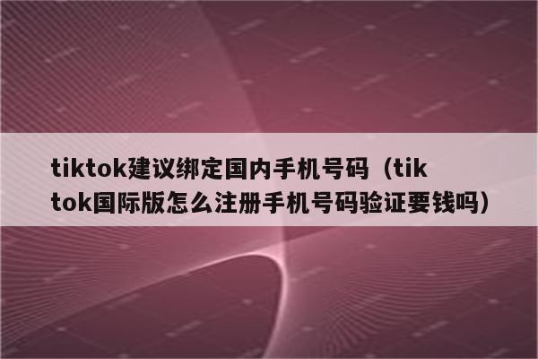 tiktok建议绑定国内手机号码（tiktok国际版怎么注册手机号码验证要钱吗）