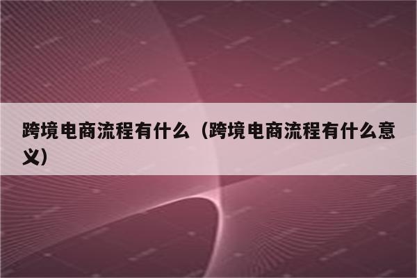 跨境电商流程有什么（跨境电商流程有什么意义）