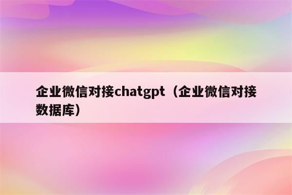 企业微信对接chatgpt（企业微信对接数据库）