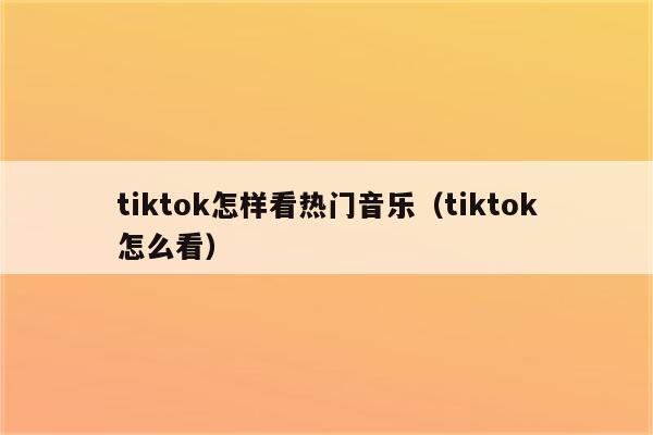 tiktok怎样看热门音乐（tiktok怎么看）