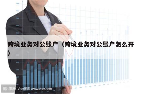 跨境业务对公账户（跨境业务对公账户怎么开）