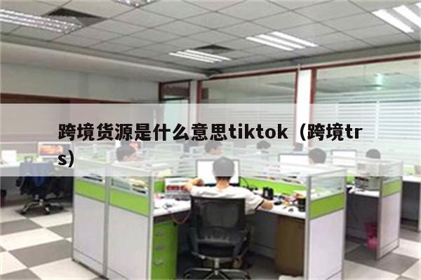 跨境货源是什么意思tiktok（跨境trs）