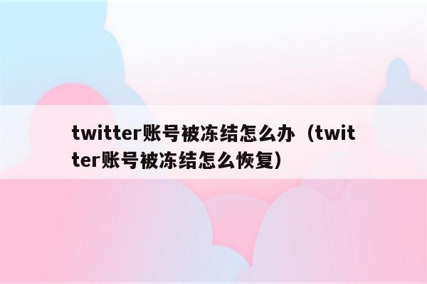 twitter账号被冻结怎么办（twitter账号被冻结怎么恢复）