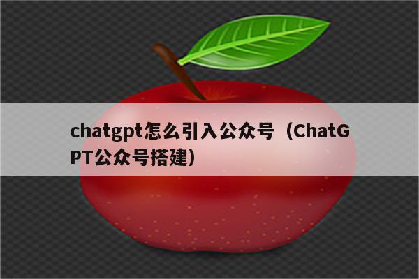 chatgpt怎么引入公众号（ChatGPT公众号搭建）