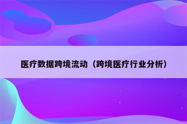 医疗数据跨境流动（跨境医疗行业分析）