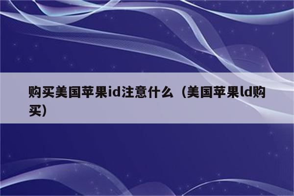 购买美国苹果id注意什么（美国苹果ld购买）