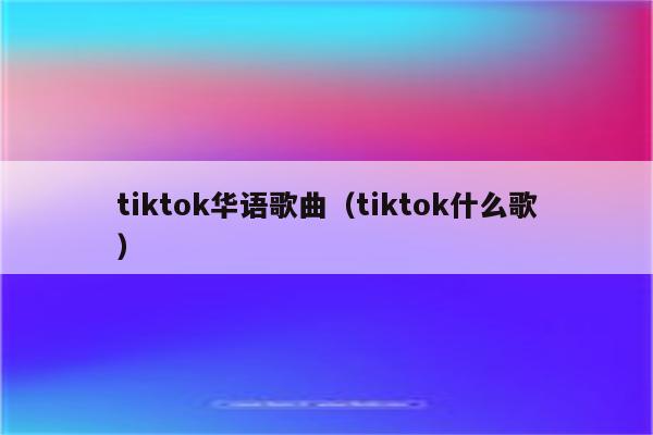 tiktok华语歌曲（tiktok什么歌）