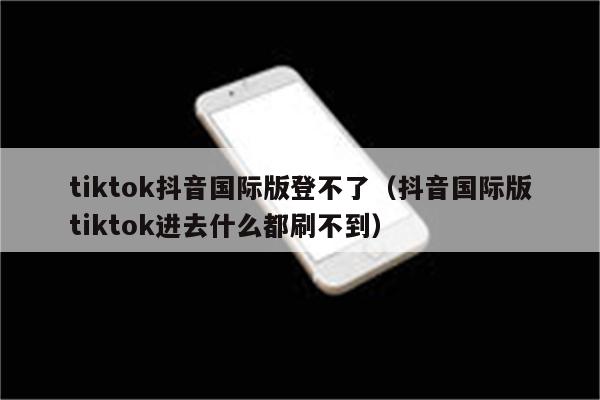 tiktok抖音国际版登不了（抖音国际版tiktok进去什么都刷不到）