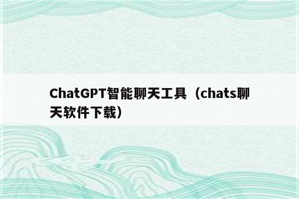 ChatGPT智能聊天工具（chats聊天软件下载）