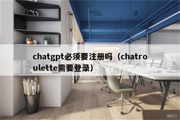 chatgpt必须要注册吗（chatroulette需要登录）