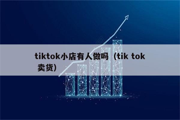 tiktok小店有人做吗（tik tok 卖货）