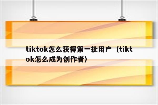 tiktok怎么获得第一批用户（tiktok怎么成为创作者）