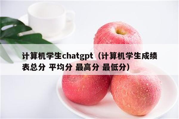 计算机学生chatgpt（计算机学生成绩表总分 平均分 最高分 最低分）