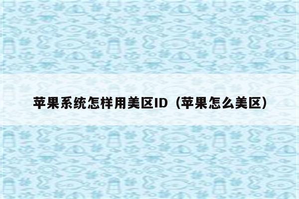 苹果系统怎样用美区ID（苹果怎么美区）