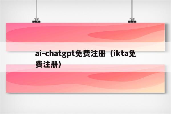 ai-chatgpt免费注册（ikta免费注册）