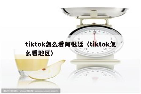 tiktok怎么看阿根廷（tiktok怎么看地区）