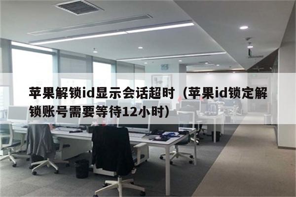 苹果解锁id显示会话超时（苹果id锁定解锁账号需要等待12小时）