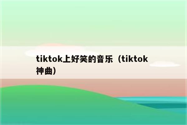 tiktok上好笑的音乐（tiktok 神曲）