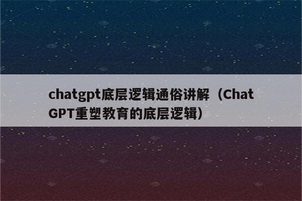 chatgpt底层逻辑通俗讲解（ChatGPT重塑教育的底层逻辑）