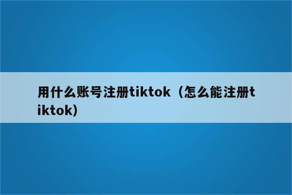 用什么账号注册tiktok（怎么能注册tiktok）