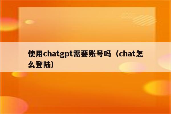 使用chatgpt需要账号吗（chat怎么登陆）