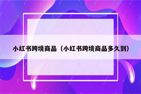 小红书跨境商品（小红书跨境商品多久到）