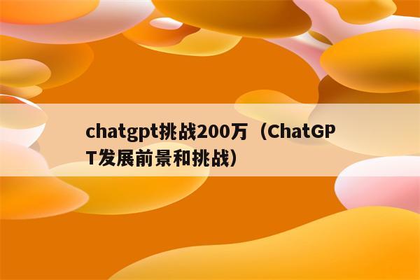 chatgpt挑战200万（ChatGPT发展前景和挑战）