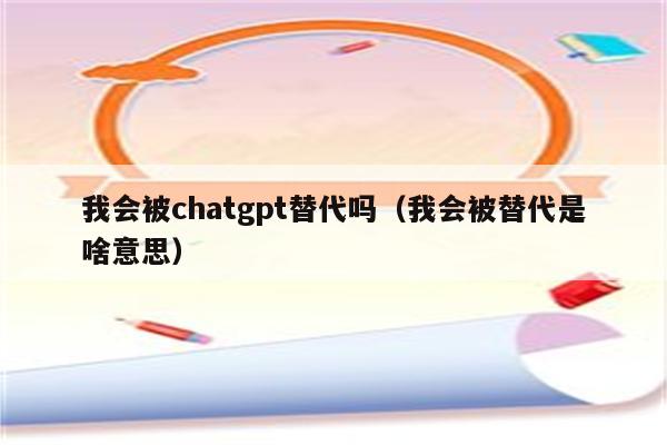 我会被chatgpt替代吗（我会被替代是啥意思）