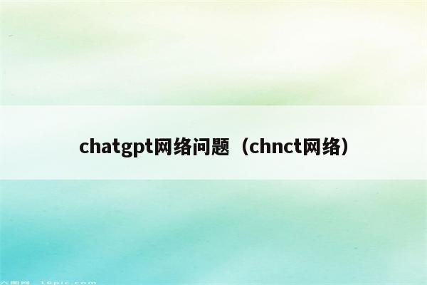 chatgpt网络问题（chnct网络）