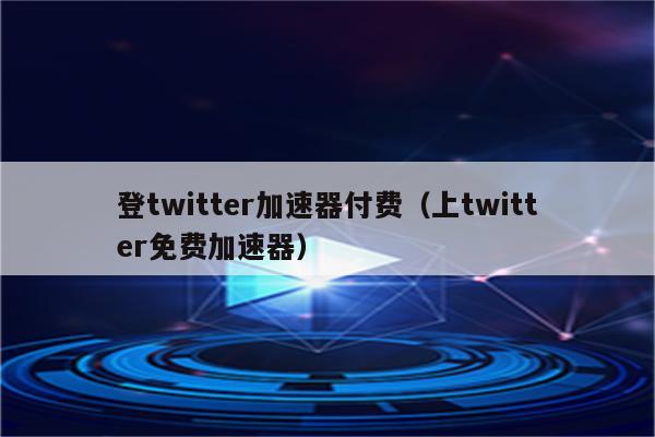 登twitter加速器付费（上twitter免费加速器）